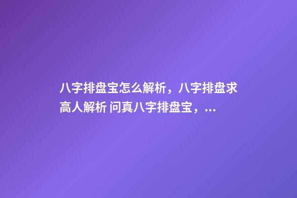 八字排盘宝怎么解析，八字排盘求高人解析 问真八字排盘宝，问真八字排盘准吗